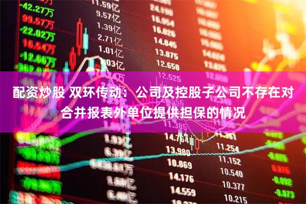 配资炒股 双环传动：公司及控股子公司不存在对合并报表外单位提供担保的情况