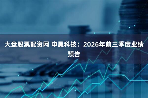 大盘股票配资网 申昊科技：2026年前三季度业绩预告