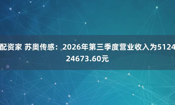 配资家 苏奥传感：2026年第三季度营业收入为512424673.60元